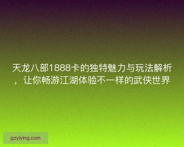 天龙八部1888卡的独特魅力与玩法解析，让你畅游江湖体验不一样的武侠世界