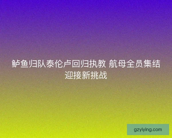 鲈鱼归队泰伦卢回归执教 航母全员集结迎接新挑战