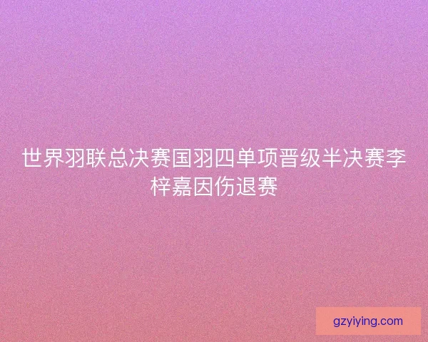世界羽联总决赛国羽四单项晋级半决赛李梓嘉因伤退赛